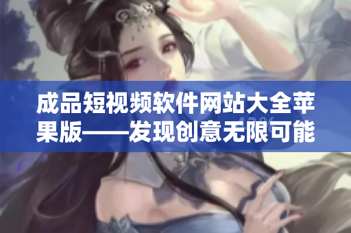 成品短视频软件网站大全苹果版——发现创意无限可能