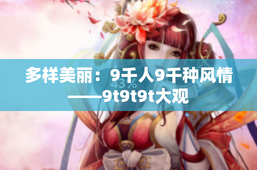 多样美丽：9千人9千种风情——9t9t9t大观