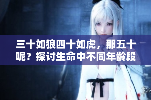 三十如狼四十如虎，那五十呢？探讨生命中不同年龄段的魅力与挑战