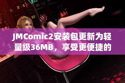 JMComic2安装包更新为轻量级36MB，享受更便捷的阅读体验