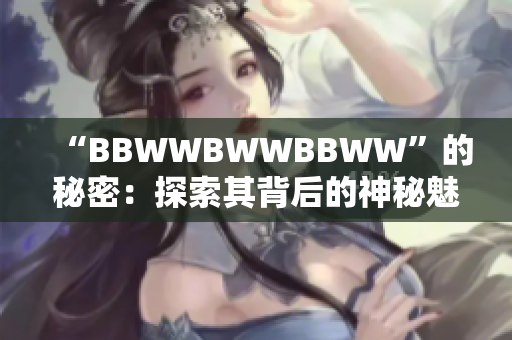 “BBWWBWWBBWW”的秘密：探索其背后的神秘魅力与文化意义