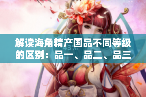 解读海角精产国品不同等级的区别：品一、品二、品三究竟有何不同？