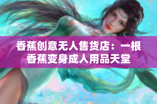 香蕉创意无人售货店：一根香蕉变身成人用品天堂