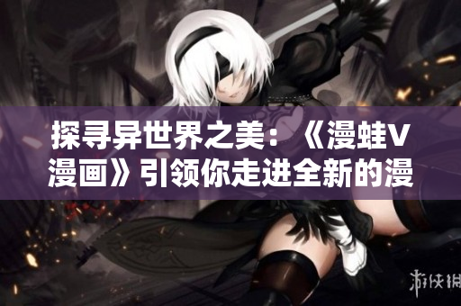 探寻异世界之美：《漫蛙V漫画》引领你走进全新的漫画世界