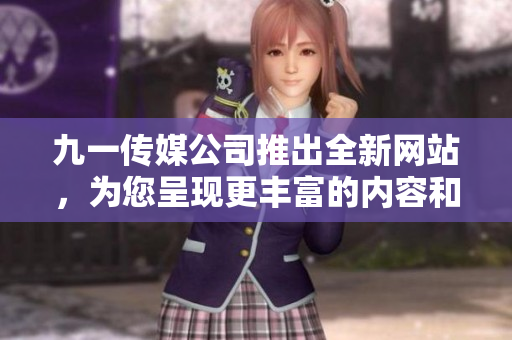九一传媒公司推出全新网站，为您呈现更丰富的内容和更便捷的服务