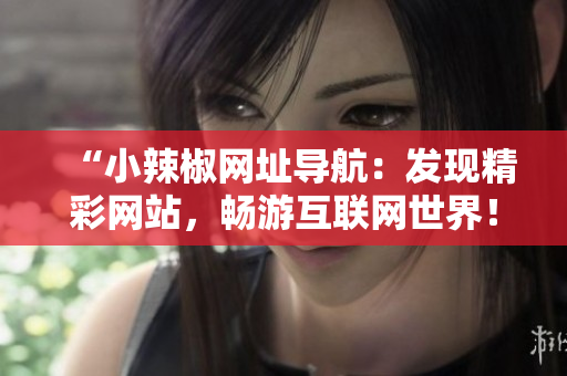 “小辣椒网址导航：发现精彩网站，畅游互联网世界！”
