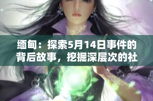缅甸：探索5月14日事件的背后故事，挖掘深层次的社会动荡和政治影响