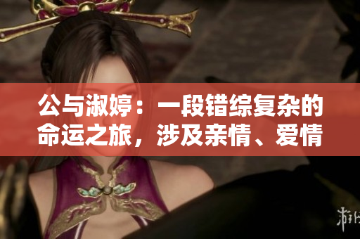 公与淑婷：一段错综复杂的命运之旅，涉及亲情、爱情和友谊的感人故事