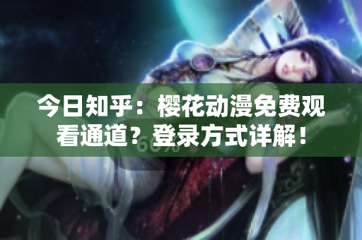 今日知乎：樱花动漫免费观看通道？登录方式详解！