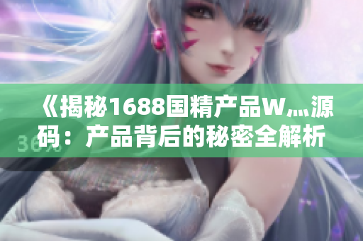《揭秘1688国精产品W灬源码：产品背后的秘密全解析》
