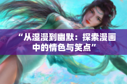 “从湿漫到幽默：探索漫画中的情色与笑点”