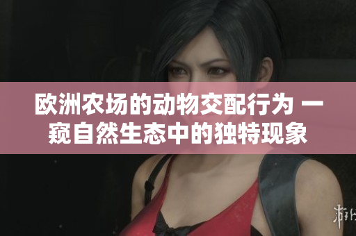 欧洲农场的动物交配行为 一窥自然生态中的独特现象