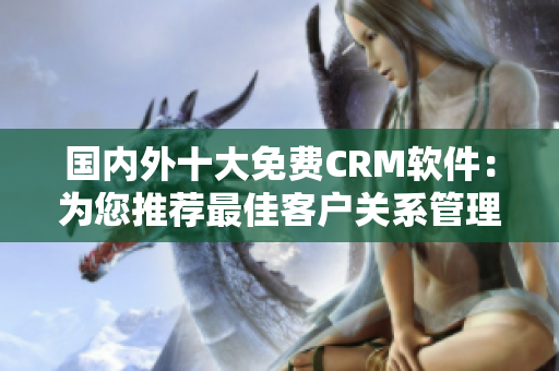 国内外十大免费CRM软件：为您推荐最佳客户关系管理工具