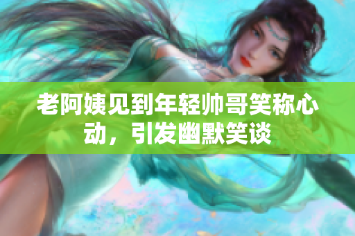老阿姨见到年轻帅哥笑称心动，引发幽默笑谈