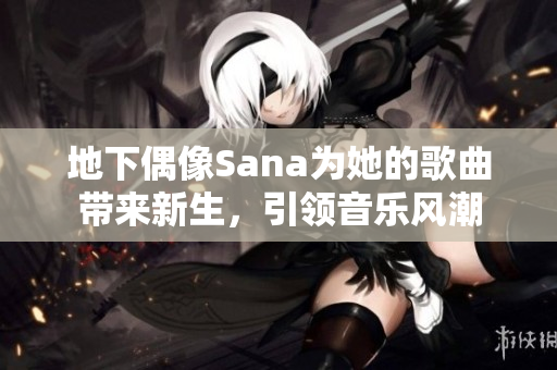 地下偶像Sana为她的歌曲带来新生，引领音乐风潮