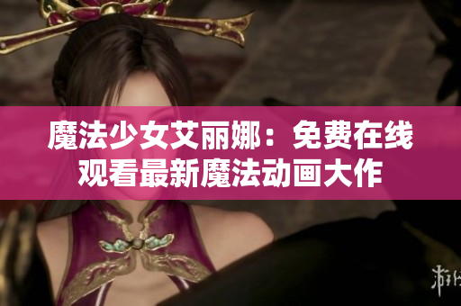 魔法少女艾丽娜：免费在线观看最新魔法动画大作