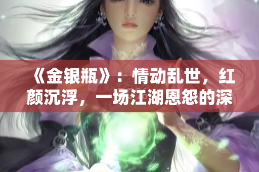 《金银瓶》：情动乱世，红颜沉浮，一场江湖恩怨的深情细雨