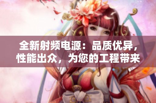 全新射频电源：品质优异，性能出众，为您的工程带来更多可能性