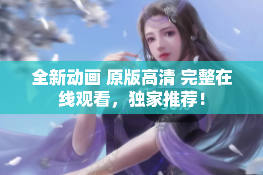 全新动画 原版高清 完整在线观看，独家推荐！