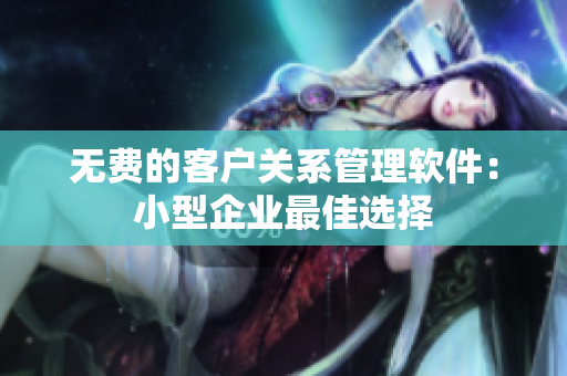 无费的客户关系管理软件：小型企业最佳选择