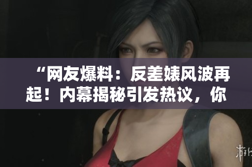 “网友爆料：反差婊风波再起！内幕揭秘引发热议，你的观点是？”