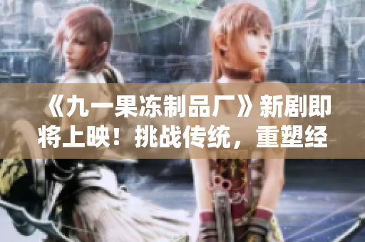 《九一果冻制品厂》新剧即将上映！挑战传统，重塑经典，红桃之旅即将启航！