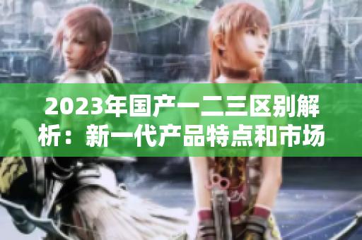 2023年国产一二三区别解析：新一代产品特点和市场趋势分析