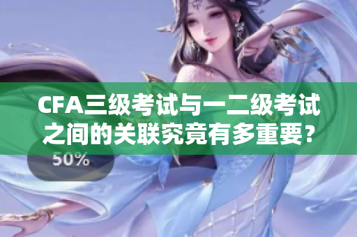 CFA三级考试与一二级考试之间的关联究竟有多重要？
