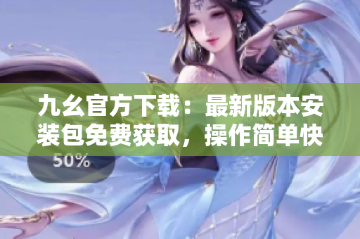 九幺官方下载：最新版本安装包免费获取，操作简单快捷