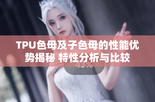 TPU色母及子色母的性能优势揭秘 特性分析与比较