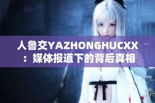 人鲁交YAZHONGHUCXX：媒体报道下的背后真相