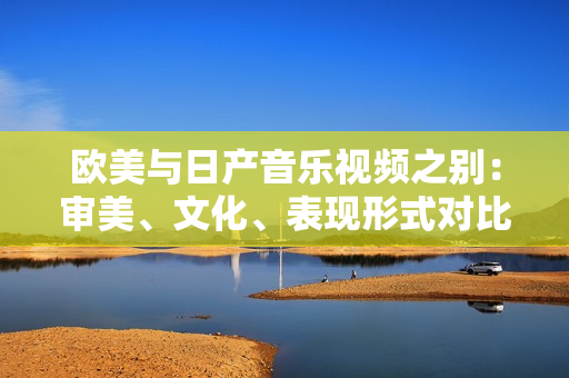 欧美与日产音乐视频之别：审美、文化、表现形式对比