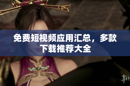 免费短视频应用汇总，多款下载推荐大全