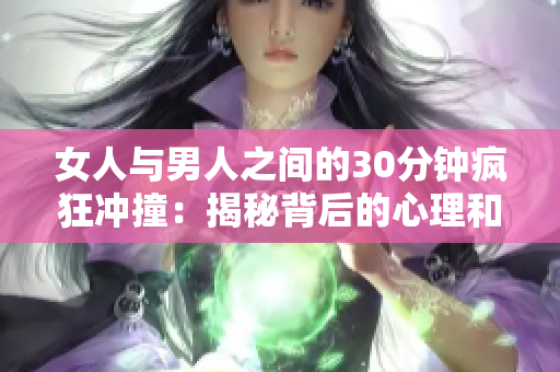 女人与男人之间的30分钟疯狂冲撞：揭秘背后的心理和生理动力