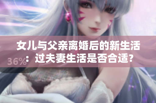 女儿与父亲离婚后的新生活：过夫妻生活是否合适？