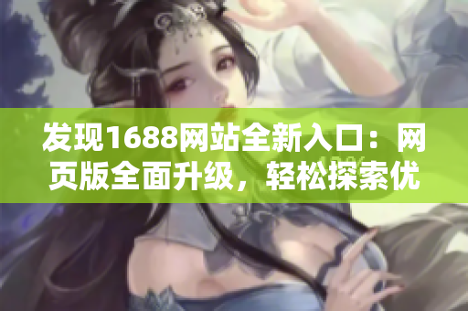 发现1688网站全新入口：网页版全面升级，轻松探索优质商品