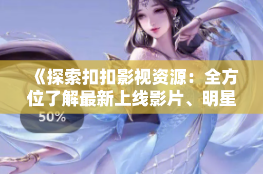 《探索扣扣影视资源：全方位了解最新上线影片、明星资讯与精彩剧情》
