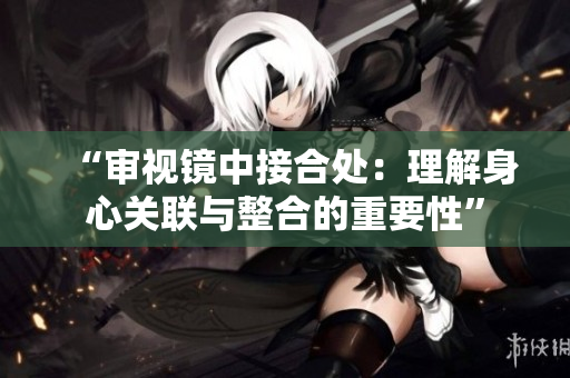“审视镜中接合处：理解身心关联与整合的重要性”
