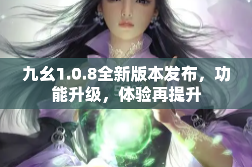 九幺1.0.8全新版本发布，功能升级，体验再提升