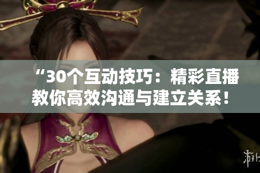 “30个互动技巧：精彩直播教你高效沟通与建立关系！”