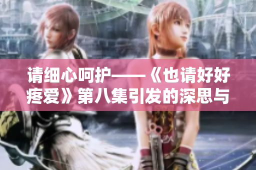 请细心呵护——《也请好好疼爱》第八集引发的深思与情感