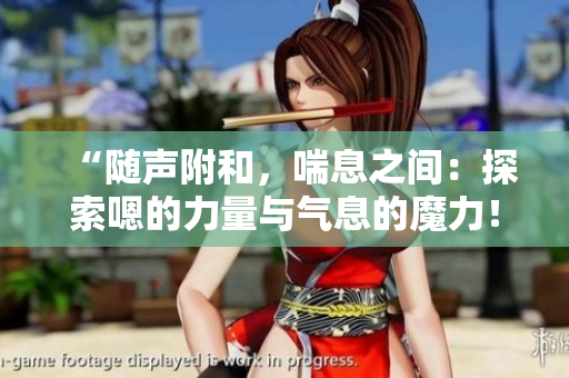 “随声附和，喘息之间：探索嗯的力量与气息的魔力！”