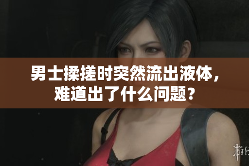 男士揉搓时突然流出液体，难道出了什么问题？
