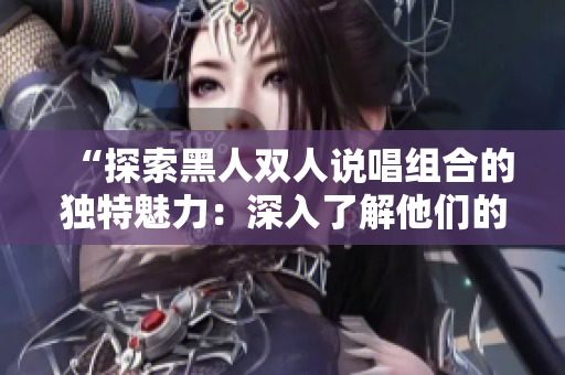 “探索黑人双人说唱组合的独特魅力：深入了解他们的音乐风格和文化影响”