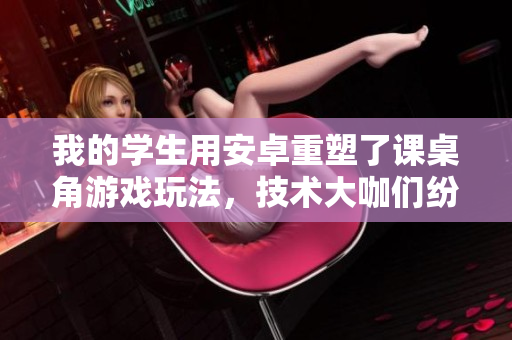 我的学生用安卓重塑了课桌角游戏玩法，技术大咖们纷纷点赞！