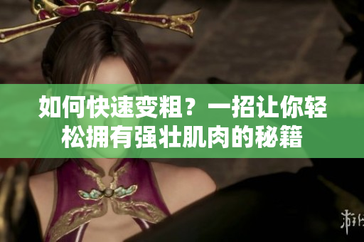 如何快速变粗？一招让你轻松拥有强壮肌肉的秘籍
