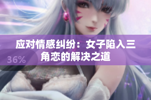 应对情感纠纷：女子陷入三角恋的解决之道