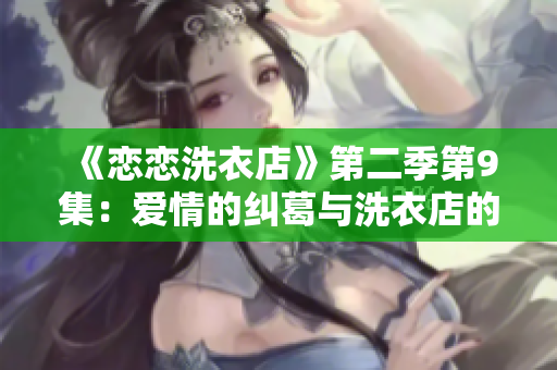 《恋恋洗衣店》第二季第9集：爱情的纠葛与洗衣店的秘密