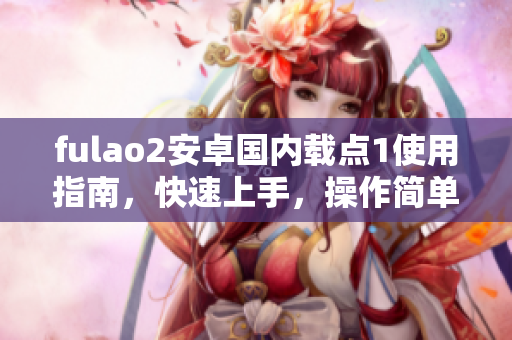 fulao2安卓国内载点1使用指南，快速上手，操作简单，功能强大