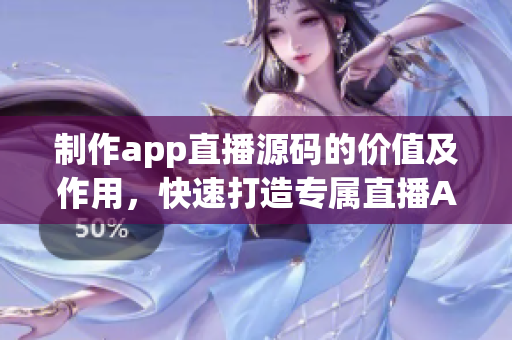 制作app直播源码的价值及作用，快速打造专属直播App直播平台